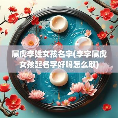 属虎李姓女孩名字(李字属虎女孩起名字好吗怎么取)