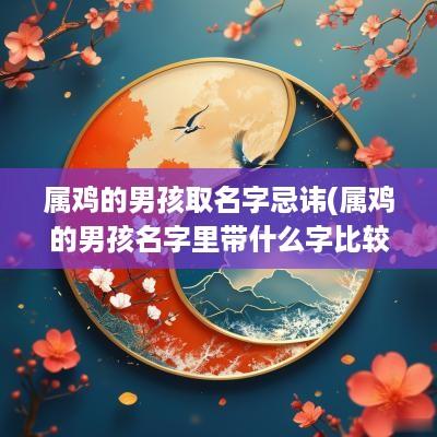 属鸡的男孩取名字忌讳(属鸡的男孩名字里带什么字比较好)