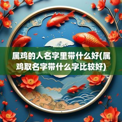 属鸡的人名字里带什么好(属鸡取名字带什么字比较好)