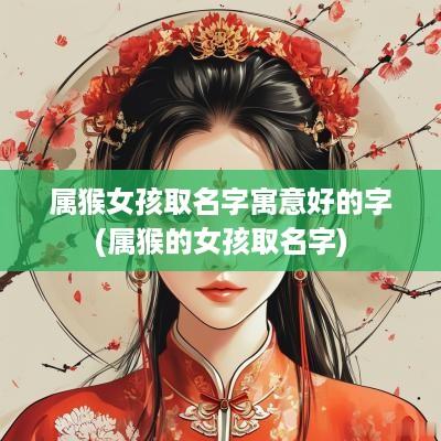 属猴女孩取名字寓意好的字(属猴的女孩取名字)