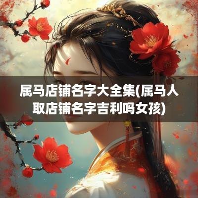 属马店铺名字大全集(属马人取店铺名字吉利吗女孩)