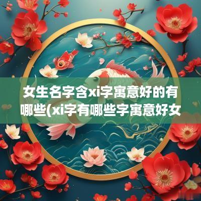 女生名字含xi字寓意好的有哪些(xi字有哪些字寓意好女孩)
