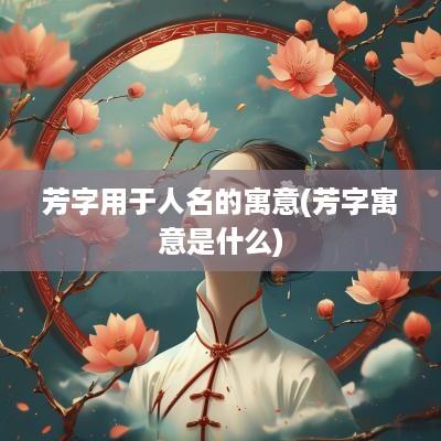 芳字用于人名的寓意(芳字寓意是什么)