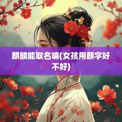 麒麟能取名嘛(女孩用麒字好不好)
