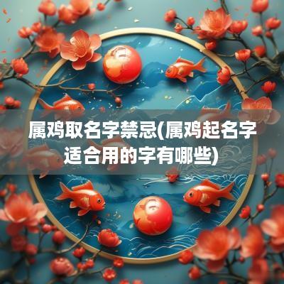 属鸡取名字禁忌(属鸡起名字适合用的字有哪些)