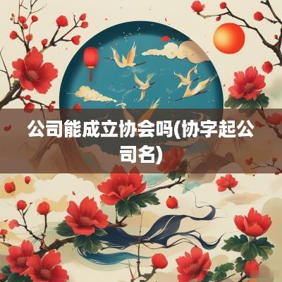 公司能成立协会吗(协字起公司名)
