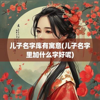 儿子名字库有寓意(儿子名字里加什么字好呢)
