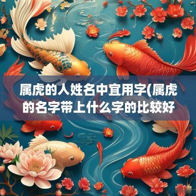 属虎的人姓名中宜用字(属虎的名字带上什么字的比较好)