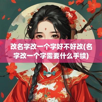 改名字改一个字好不好改(名字改一个字需要什么手续)
