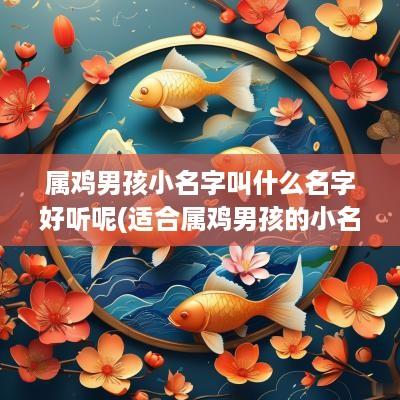 属鸡男孩小名字叫什么名字好听呢(适合属鸡男孩的小名)