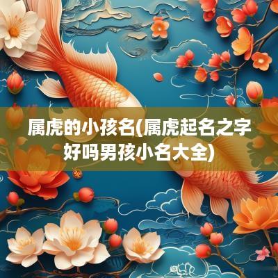 属虎的小孩名(属虎起名之字好吗男孩小名大全)