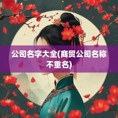 公司名字大全(商贸公司名称不重名) 公司名字大全(商贸公司名称不重名)