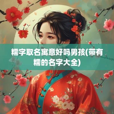 糯字取名寓意好吗男孩(带有糯的名字大全)