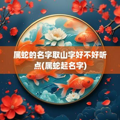 属蛇的名字取山字好不好听点(属蛇起名字)