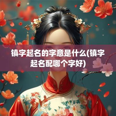 镇字起名的字意是什么(镇字起名配哪个字好)
