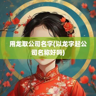 用龙取公司名字(以龙字起公司名称好吗)
