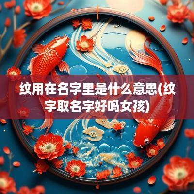 纹用在名字里是什么意思(纹字取名字好吗女孩)