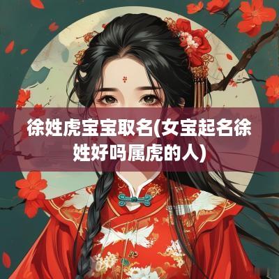 徐姓虎宝宝取名(女宝起名徐姓好吗属虎的人)