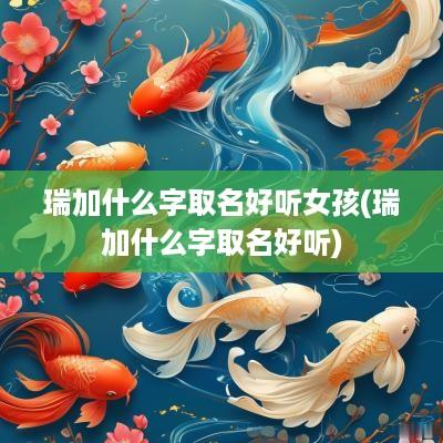 瑞加什么字取名好听女孩(瑞加什么字取名好听)