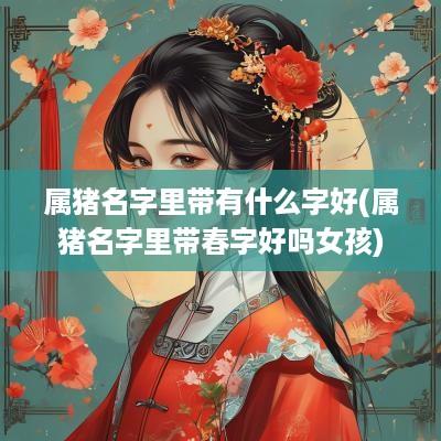 属猪名字里带有什么字好(属猪名字里带春字好吗女孩)