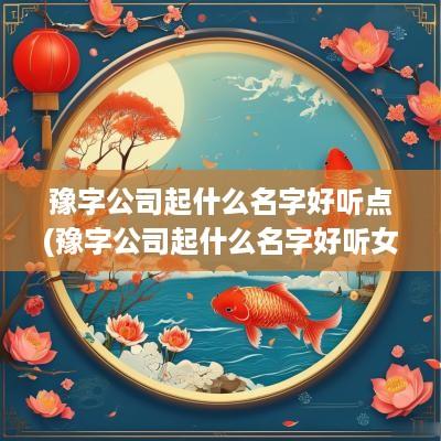 豫字公司起什么名字好听点(豫字公司起什么名字好听女孩)
