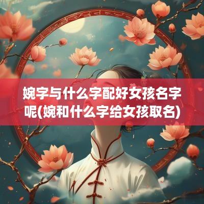 婉字与什么字配好女孩名字呢(婉和什么字给女孩取名)