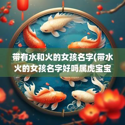 带有水和火的女孩名字(带水火的女孩名字好吗属虎宝宝)