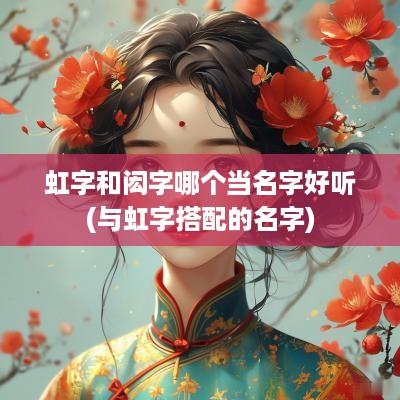 虹字和闳字哪个当名字好听(与虹字搭配的名字)
