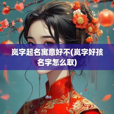 岚字起名寓意好不(岚字好孩名字怎么取)