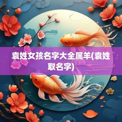 袁姓女孩名字大全属羊(袁姓取名字)