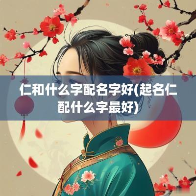 仁和什么字配名字好(起名仁配什么字最好)