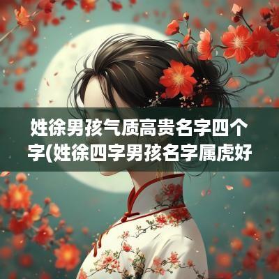 姓徐男孩气质高贵名字四个字(姓徐四字男孩名字属虎好吗)