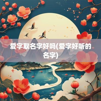 爱字取名字好吗(爱字好听的名字)
