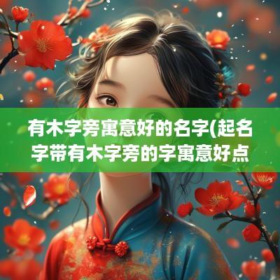 有木字旁寓意好的名字(起名字带有木字旁的字寓意好点的)