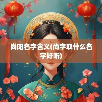 尚阳名字含义(尚字取什么名字好听)