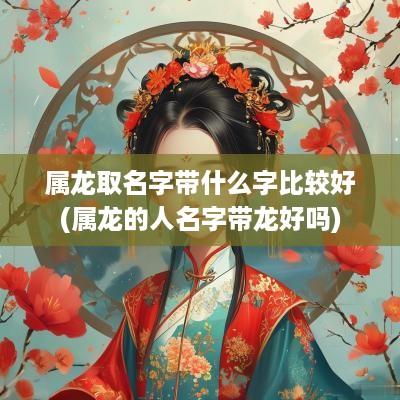 属龙取名字带什么字比较好(属龙的人名字带龙好吗)