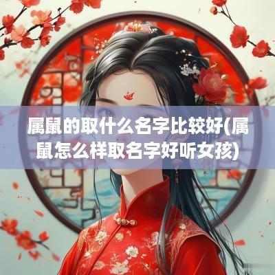 属鼠的取什么名字比较好(属鼠怎么样取名字好听女孩)