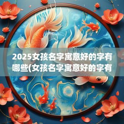 2025女孩名字寓意好的字有哪些(女孩名字寓意好的字有哪些呢)