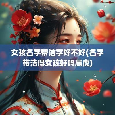 女孩名字带洁字好不好(名字带洁得女孩好吗属虎)