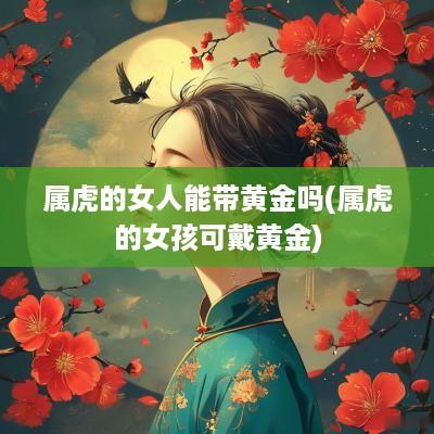 属虎的女人能带黄金吗(属虎的女孩可戴黄金)