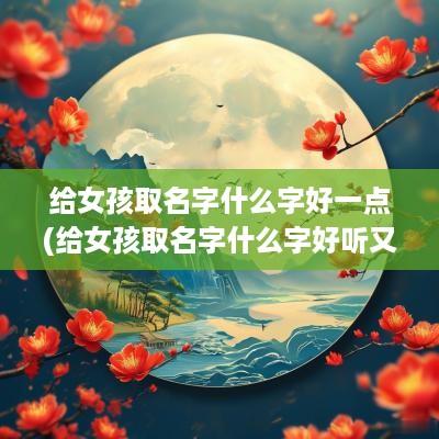 给女孩取名字什么字好一点(给女孩取名字什么字好听又好记)