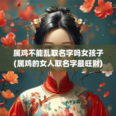 属鸡不能乱取名字吗女孩子(属鸡的女人取名字最旺财)