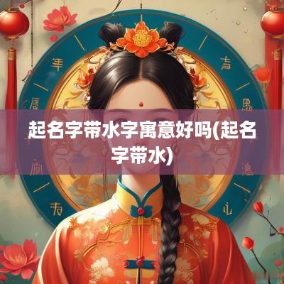 起名字带水字寓意好吗(起名字带水)