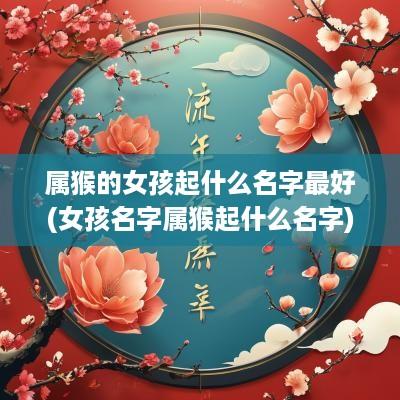 属猴的女孩起什么名字最好(女孩名字属猴起什么名字)
