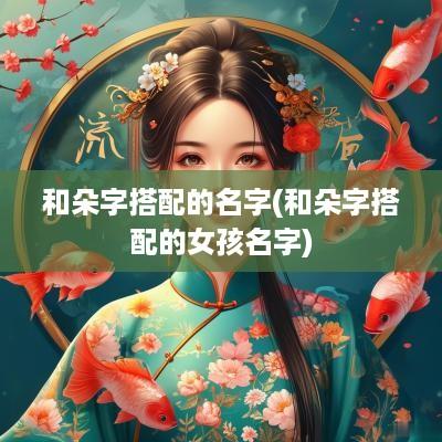 和朵字搭配的名字(和朵字搭配的女孩名字)