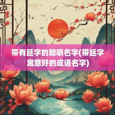 带有延字的聪明名字(带延字寓意好的成语名字)