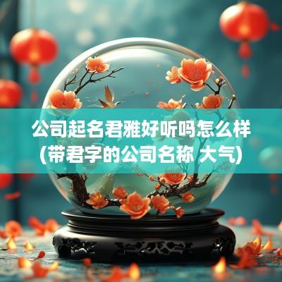 公司起名君雅好听吗怎么样(带君字的公司名称 大气)