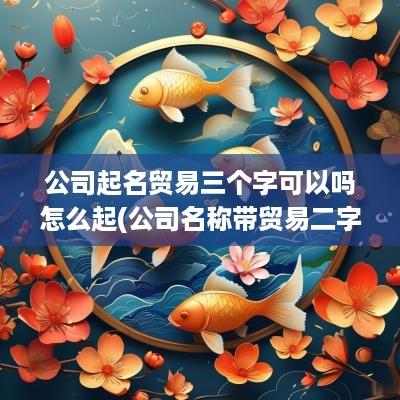 公司起名贸易三个字可以吗怎么起(公司名称带贸易二字的区别)