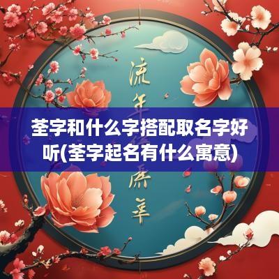 荃字和什么字搭配取名字好听(荃字起名有什么寓意)