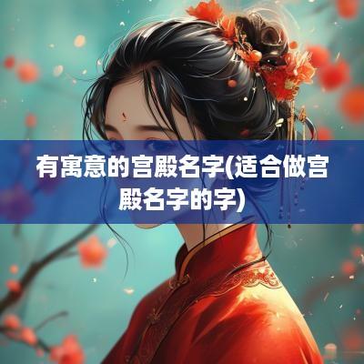 有寓意的宫殿名字(适合做宫殿名字的字)
